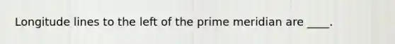 Longitude lines to the left of the prime meridian are ____.