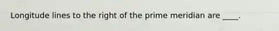 Longitude lines to the right of the prime meridian are ____.