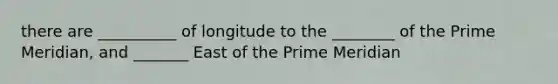 there are __________ of longitude to the ________ of the Prime Meridian, and _______ East of the Prime Meridian