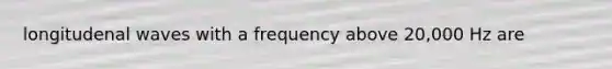 longitudenal waves with a frequency above 20,000 Hz are