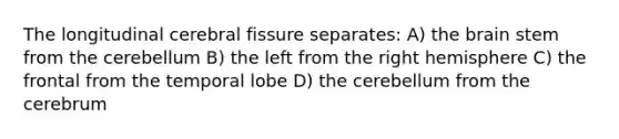 The longitudinal cerebral fissure separates: A) the brain stem from the cerebellum B) the left from the right hemisphere C) the frontal from the temporal lobe D) the cerebellum from the cerebrum