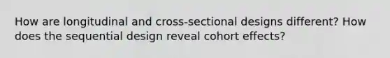 How are longitudinal and cross-sectional designs different? How does the sequential design reveal cohort effects?