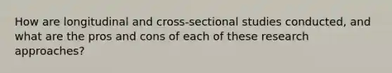 How are longitudinal and cross-sectional studies conducted, and what are the pros and cons of each of these research approaches?