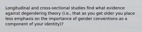 Longitudinal and cross-sectional studies find what evidence against degendering theory (i.e., that as you get older you place less emphasis on the importance of gender conventions as a component of your identity)?