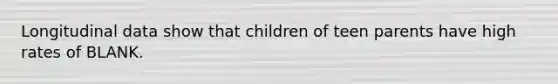 Longitudinal data show that children of teen parents have high rates of BLANK.