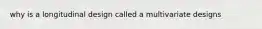 why is a longitudinal design called a multivariate designs