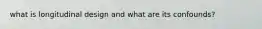 what is longitudinal design and what are its confounds?