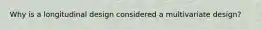 Why is a longitudinal design considered a multivariate design?