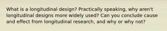 What is a longitudinal design? Practically speaking, why aren't longitudinal designs more widely used? Can you conclude cause and effect from longitudinal research, and why or why not?