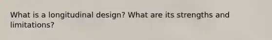 What is a longitudinal design? What are its strengths and limitations?