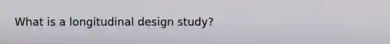 What is a longitudinal design study?