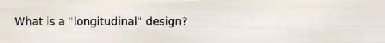 What is a "longitudinal" design?