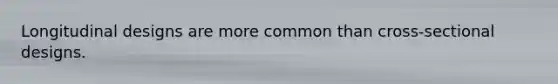 Longitudinal designs are more common than cross-sectional designs.