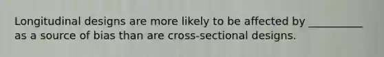 Longitudinal designs are more likely to be affected by __________ as a source of bias than are cross-sectional designs.