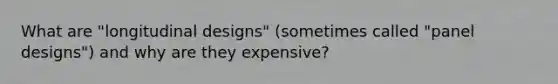 What are "longitudinal designs" (sometimes called "panel designs") and why are they expensive?