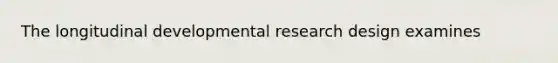 The longitudinal developmental research design examines