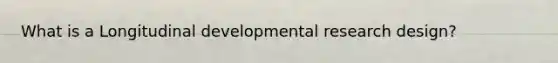 What is a Longitudinal developmental research design?