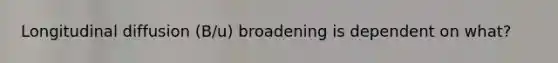 Longitudinal diffusion (B/u) broadening is dependent on what?