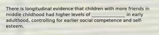 There is longitudinal evidence that children with more friends in middle childhood had higher levels of _______________ in early adulthood, controlling for earlier social competence and self-esteem.