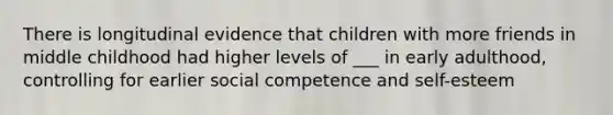 There is longitudinal evidence that children with more friends in middle childhood had higher levels of ___ in early adulthood, controlling for earlier social competence and self-esteem