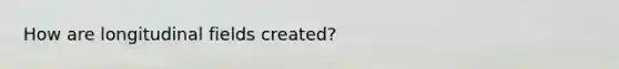 How are longitudinal fields created?