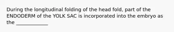 During the longitudinal folding of the head fold, part of the ENDODERM of the YOLK SAC is incorporated into the embryo as the _____________