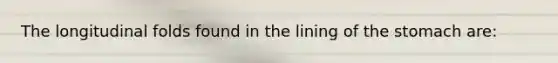 The longitudinal folds found in the lining of the stomach are: