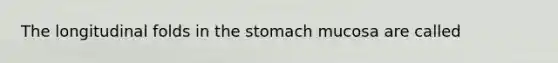 The longitudinal folds in the stomach mucosa are called