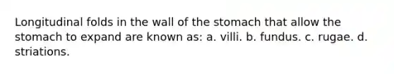 Longitudinal folds in the wall of the stomach that allow the stomach to expand are known as: a. villi. b. fundus. c. rugae. d. striations.