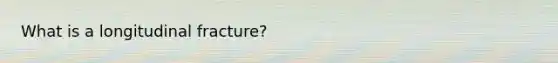 What is a longitudinal fracture?
