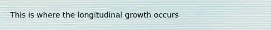 This is where the longitudinal growth occurs