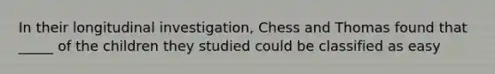 In their longitudinal investigation, Chess and Thomas found that _____ of the children they studied could be classified as easy