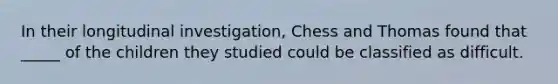 In their longitudinal investigation, Chess and Thomas found that _____ of the children they studied could be classified as difficult.