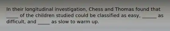 In their longitudinal investigation, Chess and Thomas found that _____ of the children studied could be classified as easy, ______ as difficult, and _____ as slow to warm up.