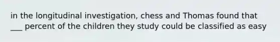 in the longitudinal investigation, chess and Thomas found that ___ percent of the children they study could be classified as easy