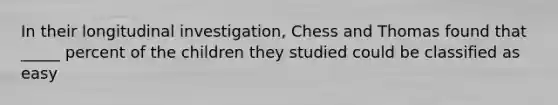 In their longitudinal investigation, Chess and Thomas found that _____ percent of the children they studied could be classified as easy