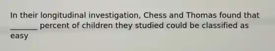 In their longitudinal investigation, Chess and Thomas found that _______ percent of children they studied could be classified as easy