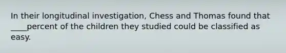 In their longitudinal investigation, Chess and Thomas found that ____percent of the children they studied could be classified as easy.