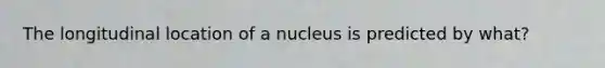 The longitudinal location of a nucleus is predicted by what?