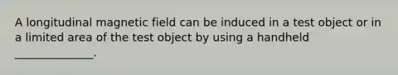 A longitudinal magnetic field can be induced in a test object or in a limited area of the test object by using a handheld ______________.