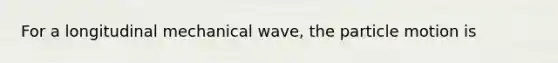 For a longitudinal mechanical wave, the particle motion is