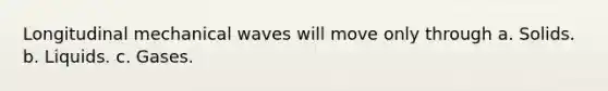 Longitudinal mechanical waves will move only through a. Solids. b. Liquids. c. Gases.