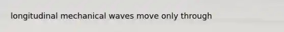 longitudinal mechanical waves move only through