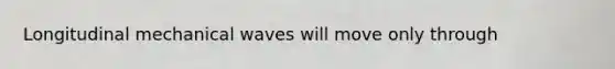 Longitudinal mechanical waves will move only through