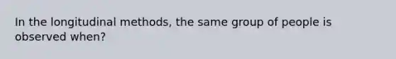 In the longitudinal methods, the same group of people is observed when?