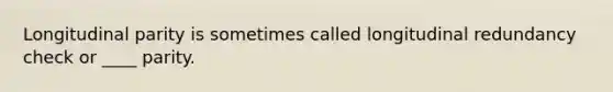 Longitudinal parity is sometimes called longitudinal redundancy check or ____ parity.