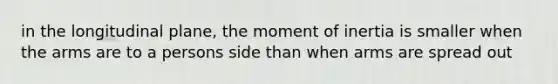 in the longitudinal plane, the moment of inertia is smaller when the arms are to a persons side than when arms are spread out