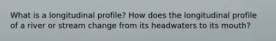 What is a longitudinal profile? How does the longitudinal profile of a river or stream change from its headwaters to its mouth?