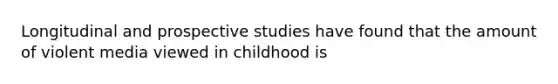 Longitudinal and prospective studies have found that the amount of violent media viewed in childhood is