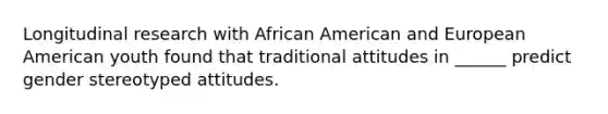 Longitudinal research with African American and European American youth found that traditional attitudes in ______ predict gender stereotyped attitudes.